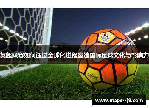 英超联赛如何通过全球化进程塑造国际足球文化与影响力