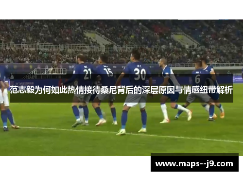 范志毅为何如此热情接待桑尼背后的深层原因与情感纽带解析