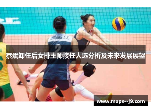 蔡斌卸任后女排主帅接任人选分析及未来发展展望