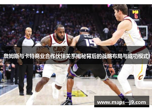 詹姆斯与卡特商业合作伙伴关系揭秘背后的战略布局与成功模式