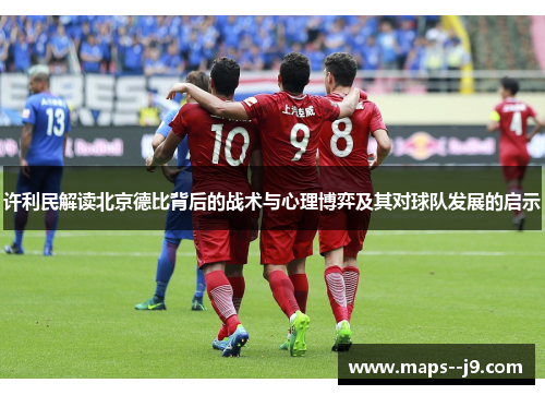许利民解读北京德比背后的战术与心理博弈及其对球队发展的启示