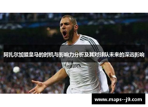阿扎尔加盟皇马的时机与影响力分析及其对球队未来的深远影响