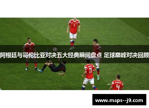 阿根廷与哥伦比亚对决五大经典瞬间盘点 足球巅峰对决回顾