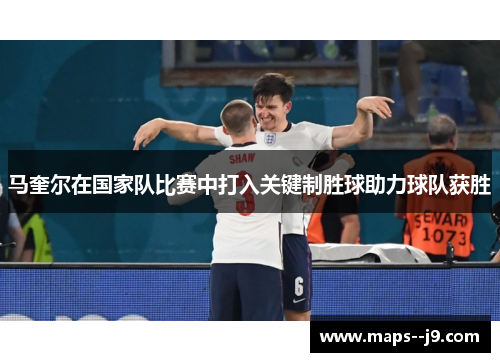 马奎尔在国家队比赛中打入关键制胜球助力球队获胜