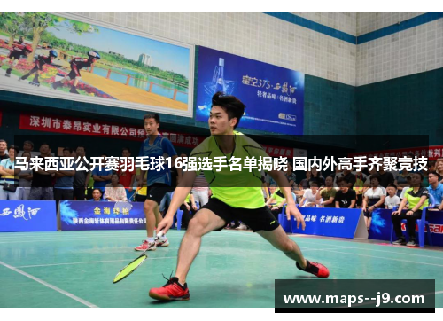 马来西亚公开赛羽毛球16强选手名单揭晓 国内外高手齐聚竞技