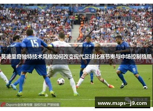 莫德里奇独特技术风格如何改变现代足球比赛节奏与中场控制格局