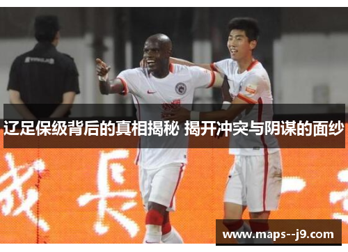 辽足保级背后的真相揭秘 揭开冲突与阴谋的面纱