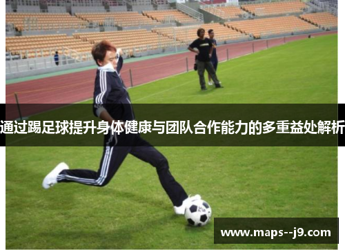 通过踢足球提升身体健康与团队合作能力的多重益处解析 通过踢足球提升身体健康与团队合作能力的多重益处解析