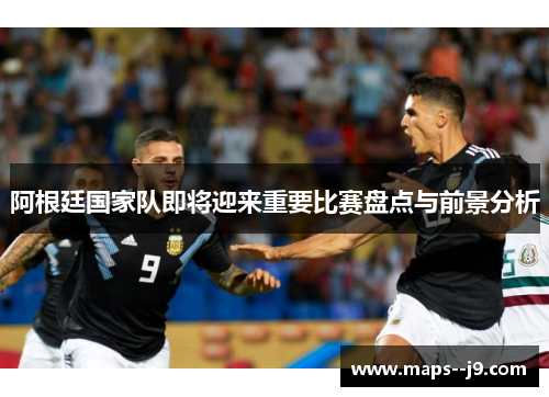 阿根廷国家队即将迎来重要比赛盘点与前景分析 阿根廷国家队即将迎来重要比赛盘点与前景分析