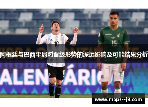 阿根廷与巴西平局对晋级形势的深远影响及可能结果分析 阿根廷与巴西平局对晋级形势的深远影响及可能结果分析