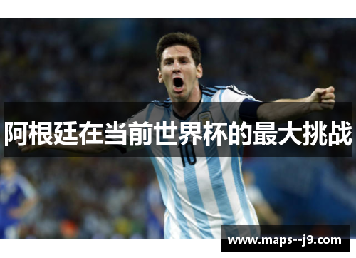 阿根廷在当前世界杯的最大挑战