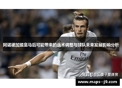 阿诺德加盟皇马后可能带来的战术调整与球队未来发展影响分析 阿诺德加盟皇马后可能带来的战术调整与球队未来发展影响分析