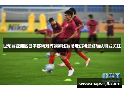 世预赛亚洲区日本客场对阵朝鲜比赛场地仍待最终确认引发关注 世预赛亚洲区日本客场对阵朝鲜比赛场地仍待最终确认引发关注