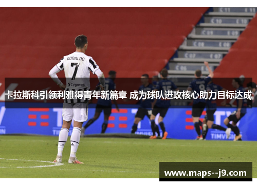 卡拉斯科引领利雅得青年新篇章 成为球队进攻核心助力目标达成 卡拉斯科引领利雅得青年新篇章 成为球队进攻核心助力目标达成