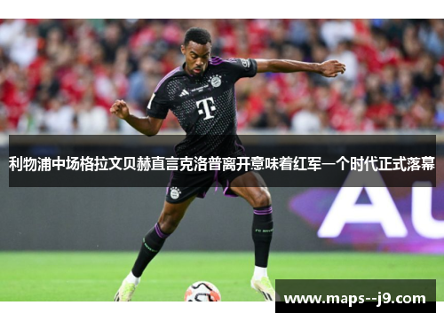 利物浦中场格拉文贝赫直言克洛普离开意味着红军一个时代正式落幕 利物浦中场格拉文贝赫直言克洛普离开意味着红军一个时代正式落幕
