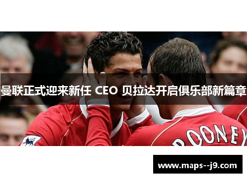 曼联正式迎来新任 CEO 贝拉达开启俱乐部新篇章