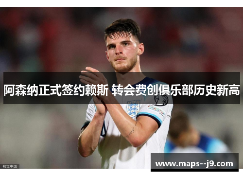 阿森纳正式签约赖斯 转会费创俱乐部历史新高