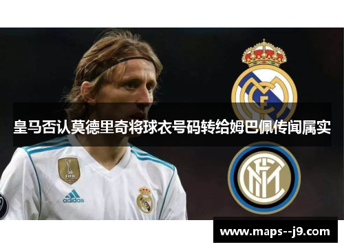 皇马否认莫德里奇将球衣号码转给姆巴佩传闻属实