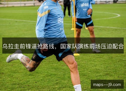 乌拉圭前锋逼抢路线，国家队演练前场压迫配合
